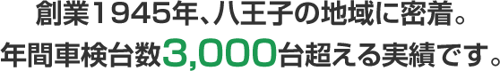 創業1945年、八王子の地域に密着。年間車検台数3,000台を超える実績です。